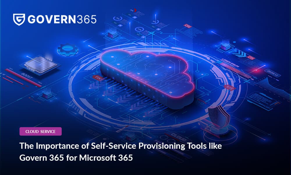 The Importance of Self-Service Provisioning Tools like Govern 365 for Microsoft 365